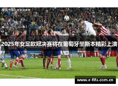 2025年女足欧冠决赛将在葡萄牙里斯本精彩上演 2025年女足欧冠决赛将在葡萄牙里斯本精彩上演