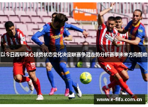 以今日西甲核心球员状态变化决定联赛争冠走势分析赛季未来方向前瞻 以今日西甲核心球员状态变化决定联赛争冠走势分析赛季未来方向前瞻