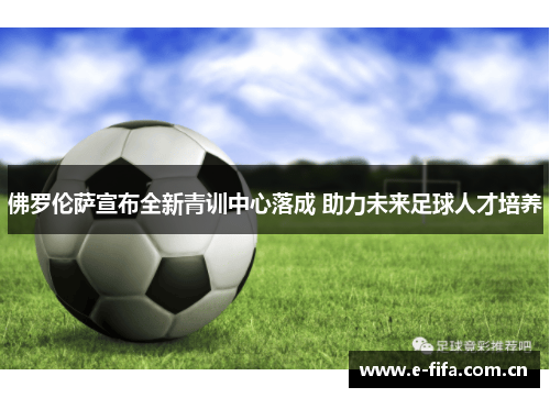 佛罗伦萨宣布全新青训中心落成 助力未来足球人才培养 佛罗伦萨宣布全新青训中心落成 助力未来足球人才培养
