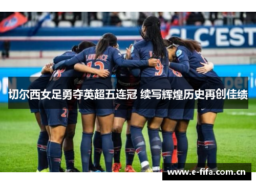 切尔西女足勇夺英超五连冠 续写辉煌历史再创佳绩 切尔西女足勇夺英超五连冠 续写辉煌历史再创佳绩