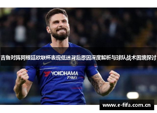 吉鲁对阵阿根廷欧联杯表现低迷背后原因深度解析与球队战术困境探讨 吉鲁对阵阿根廷欧联杯表现低迷背后原因深度解析与球队战术困境探讨